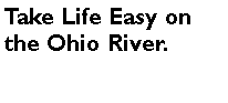 Text Box: Take Life Easy on the Ohio River.